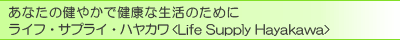 ���Ȃ��̌��₩�Ō��N�Ȑ����̂��߂� ���C�t�E�T�v���C�E�n���J��<Life Supply Hayakawa>